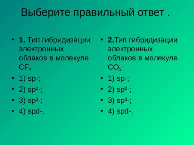 Выберите правильный ответ .   1 . Тип гибридизации электронных облаков в молекуле CF 4 1) sp-; 2) sp²-; 3) sp³-; 4) spd-.  2 . Тип гибридизации электронных облаков в молекуле СO 2  1) sp-; 2) sp²-; 3) sp³-; 4) spd-. 