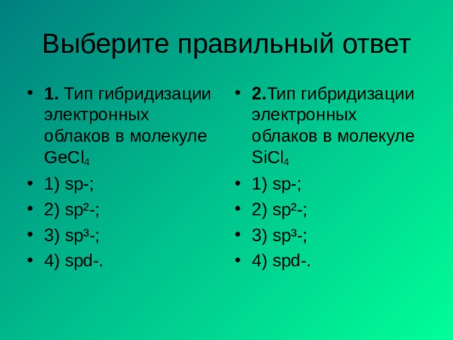 Выберите правильный ответ 1. Тип гибридизации электронных облаков в молекуле GeCl 4  1) sp-; 2) sp²-; 3) sp³-; 4) spd-. 2. Тип гибридизации электронных облаков в молекуле SiCl 4  1) sp-; 2) sp²-; 3) sp³-; 4) spd-.  