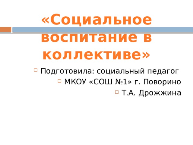 «Социальное воспитание в коллективе» Подготовила: социальный педагог МКОУ «СОШ №1» г. Поворино Т.А. Дрожжина 