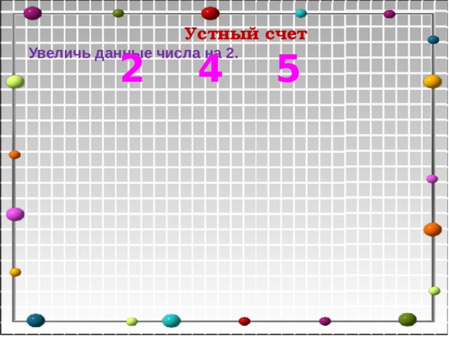 Устный счет Увеличь данные числа на 2.  2 4 5 