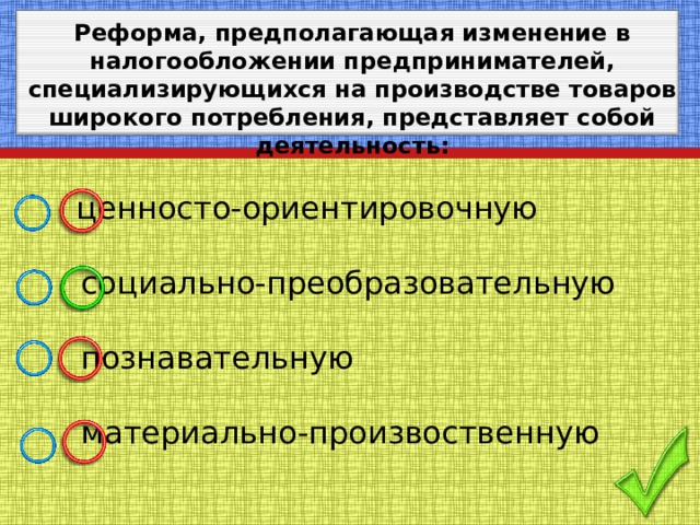 Реформа, предполагающая изменение в налогообложении предпринимателей, специализирующихся на производстве товаров широкого потребления, представляет собой деятельность:   ценносто-ориентировочную  социально-преобразовательную  познавательную  материально-произвоственную 