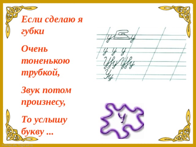 Если сделаю я губки Очень тоненькою трубкой, Звук потом произнесу, То услышу букву ...   