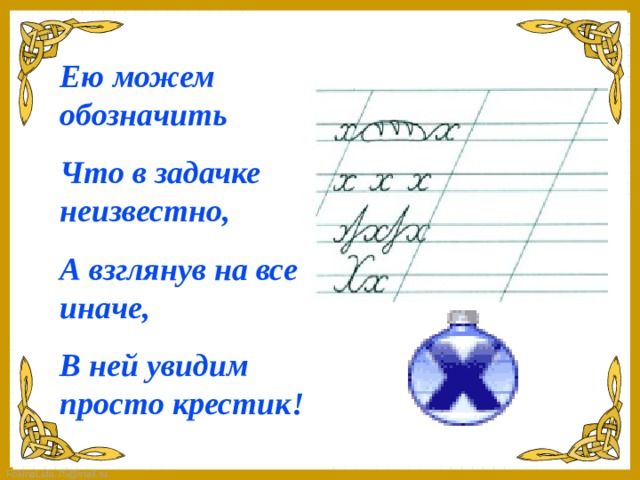 Ею можем обозначить Что в задачке неизвестно, А взглянув на все иначе, В ней увидим просто крестик!   