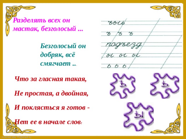 Разделять всех он мастак, безголосый ...  Безголосый он добряк, всё смягчает .. . Что за гласная такая, Не простая, а двойная, И поклясться я готов - Нет ее в начале слов !   