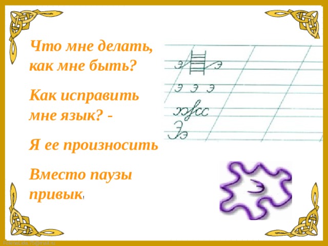 Что мне делать, как мне быть? Как исправить мне язык? - Я ее произносить Вместо паузы привык !  