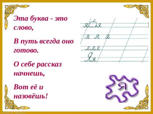Эта буква - это слово, В путь всегда оно готово. О себе рассказ начнешь, Вот её и назовёшь!   