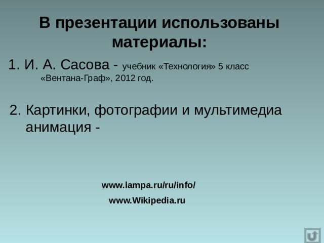 В презентации использованы материалы: 1. И. А. Сасова - учебник «Технология» 5 класс  «Вентана-Граф», 2012 год. 2. Картинки, фотографии и мультимедиа  анимация - www.lampa.ru/ru/info/   www.Wikipedia.ru 