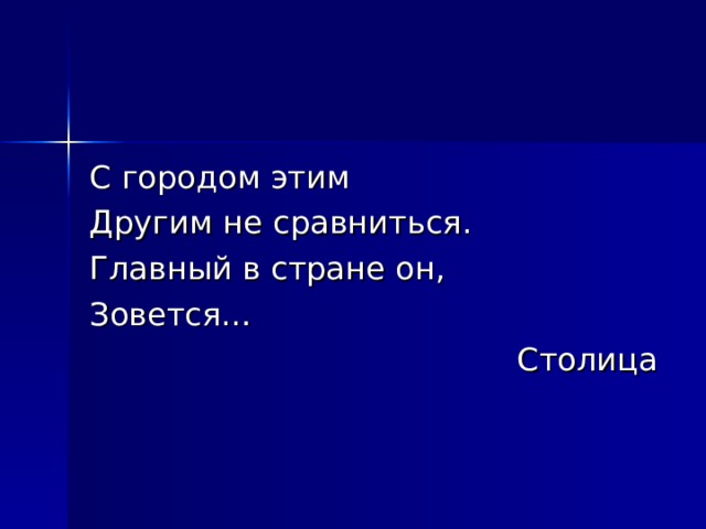 С городом этим Другим не сравниться. Главный в стране он, Зовется… Столица 