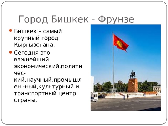Город Бишкек - Фрунзе Бишкек – самый крупный город Кыргызстана. Сегодня это важнейший экономический.политичес-кий,научный.промышлен -ный,культурный и транспортный центр страны. 