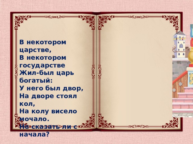 В некотором царстве,  В некотором государстве  Жил-был царь богатый:  У него был двор,  На дворе стоял кол,  На колу висело мочало.  Не сказать ли с начала? 