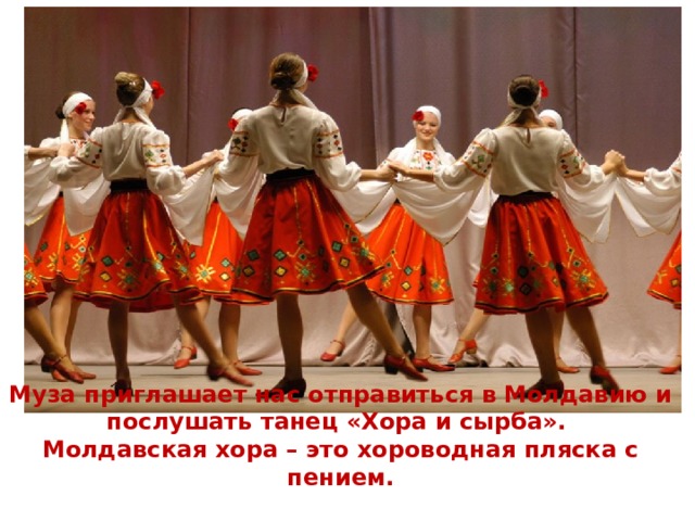 Муза приглашает нас отправиться в Молдавию и послушать танец «Хора и сырба». Молдавская хора – это хороводная пляска с пением. 