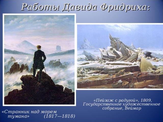 Работы Давида Фридриха:  «Пейзаж с радугой», 1809, Государственное художественное собрание, Веймар «Странник над морем тумана» (1817—1818) 