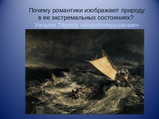 Почему романтики изображают природу в ее экстремальных состояниях?  Уильям Тёрнер «Кораблекрушение» 