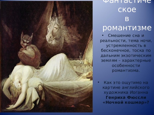 Фантастическое  в романтизме Смешение сна и реальности, тема ночи, устремленность в бесконечное, тоска по дальним экзотическим землям – характерные особенности романтизма.  Как это ощутимо на картине английского художника Иоганна Генриха Фюссли «Ночной кошмар»? 