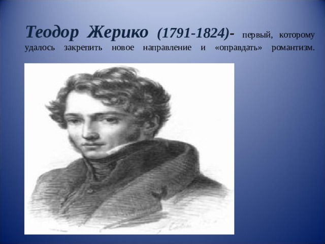 Теодор Жерико  (1791-1824) - первый, которому удалось закрепить новое направление и «оправдать» романтизм.   