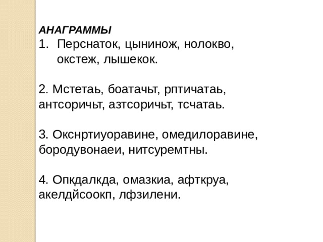 АНАГРАММЫ Перснаток, цынинож, нолокво, окстеж, лышекок.  2. Мстетаь, боатачьт, рптичатаь, антсоричьт, азтсоричьт, тсчатаь.  3. Окснртиуоравине, омедилоравине, бородувонаеи, нитсуремтны.  4. Опкдалкда, омазкиа, афткруа, акелдйсоокп, лфзилени.  
