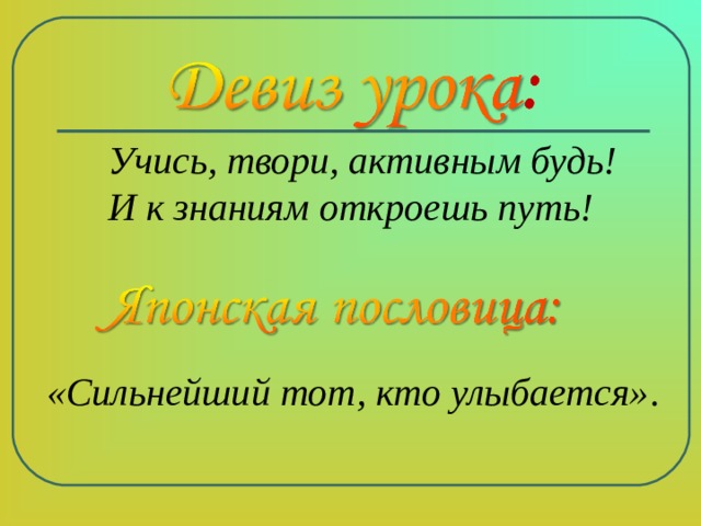  Учись, твори, активным будь!  И к знаниям откроешь путь! «Сильнейший тот, кто улыбается» . 