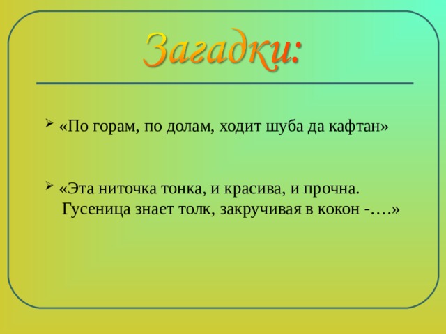  «По горам, по долам, ходит шуба да кафтан»  «Эта ниточка тонка, и красива, и прочна.  Гусеница знает толк, закручивая в кокон -….» 