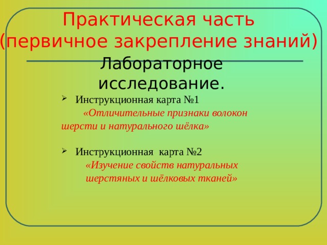 Практическая часть  (первичное закрепление знаний) Лабораторное исследование.  Инструкционная карта №1  «Отличительные признаки волокон шерсти и натурального шёлка»  Инструкционная карта №2 «Изучение свойств натуральных шерстяных и шёлковых тканей» 