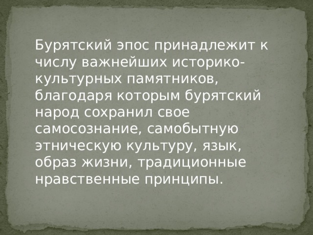 Бурятский эпос принадлежит к числу важнейших историко-культурных памятников, благодаря которым бурятский народ сохранил свое самосознание, самобытную этническую культуру, язык, образ жизни, традиционные нравственные принципы. 