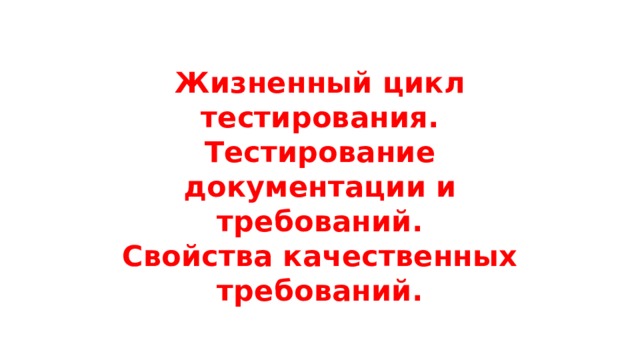 Жизненный цикл тестирования.  Тестирование документации и требований.  Свойства качественных требований. 