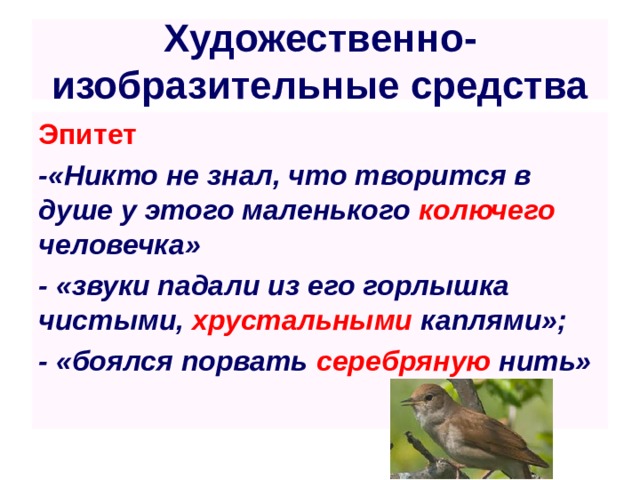 Художественно-изобразительные средства Эпитет -«Никто не знал, что творится в душе у этого маленького колючего человечка» - «звуки падали из его горлышка чистыми, хрустальными каплями»; - «боялся порвать серебряную нить»  