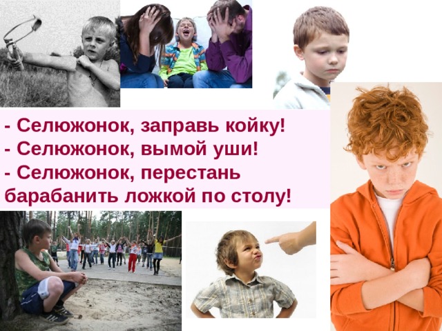 - Селюжонок, заправь койку! - Селюжонок, вымой уши! - Селюжонок, перестань барабанить ложкой по столу! 