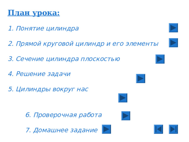План урока:  1. Понятие цилиндра  2. Прямой круговой цилиндр и его элементы  3. Сечение цилиндра плоскостью  4. Решение задачи  5. Цилиндры вокруг нас 6. Проверочная работа  7. Домашнее задание 
