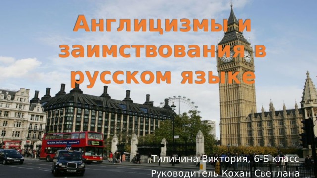 Англицизмы и заимствования в русском языке Тилинина Виктория, 6-Б класс Руководитель Кохан Светлана Анатольевна 