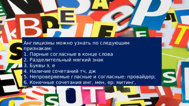 Англицизмы можно узнать по следующим признакам: 1. Парные согласные в конце слова 2. Разделительный мягкий знак 3. Буквы э, е 4. Наличие сочетаний тч, дж 5. Непроверяемые гласные и согласные: провайдер; 6. Конечные сочетания инг, мен, ер: митинг, супермен, таймер. 