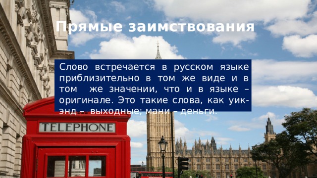  Прямые заимствования Слово встречается в русском языке приблизительно в том же виде и в том же значении, что и в языке – оригинале. Это такие слова, как уик-энд – выходные; мани – деньги. 