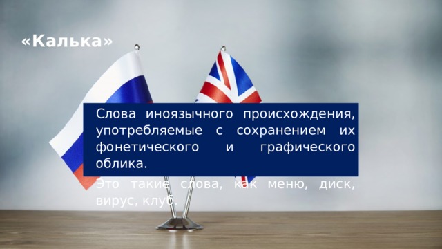 «Калька» Слова иноязычного происхождения, употребляемые с сохранением их фонетического и графического облика. Это такие слова, как меню, диск, вирус, клуб. 