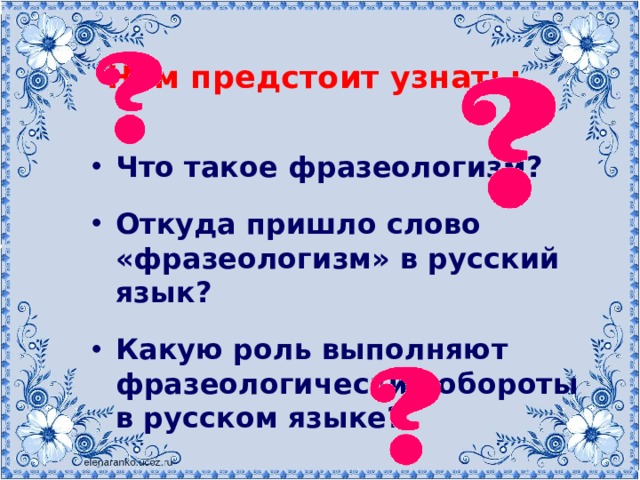 Нам предстоит узнать: Что такое фразеологизм?  Откуда пришло слово «фразеологизм» в русский язык?  Какую роль выполняют фразеологические обороты в русском языке? 