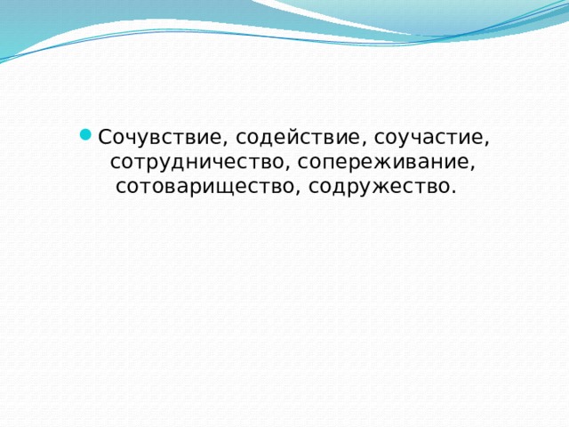 Сочувствие, содействие, соучастие, сотрудничество, сопереживание, сотоварищество, содружество. 