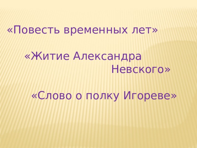 «Повесть временных лет»  «Житие Александра  Невского»  «Слово о полку Игореве» 