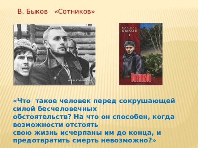 В. Быков «Сотников» «Что такое человек перед сокрушающей силой бесчеловечных обстоятельств? На что он способен, когда возможности отстоять свою жизнь исчерпаны им до конца, и предотвратить смерть невозможно?»  Быков В. 