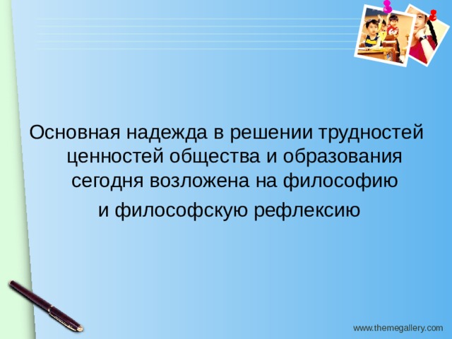 Основная надежда в решении трудностей ценностей общества и образования сегодня возложена на философию  и философскую рефлексию 