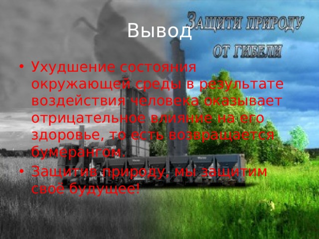 Вывод Ухудшение состояния окружающей среды в результате воздействия человека оказывает отрицательное влияние на его здоровье, то есть возвращается бумерангом. Защитив природу, мы защитим своё будущее! 