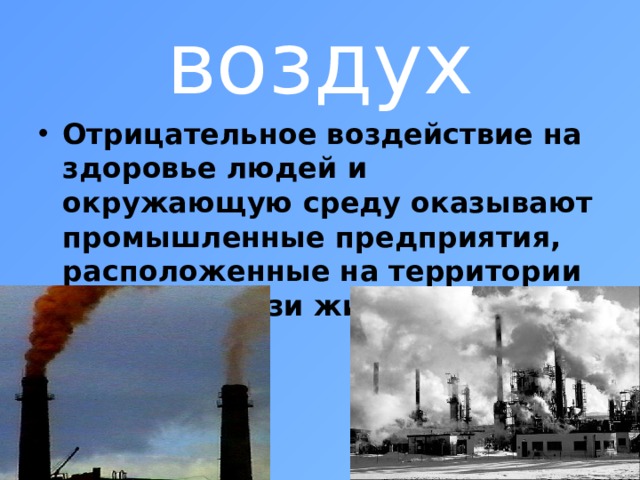 воздух Отрицательное воздействие на здоровье людей и окружающую среду оказывают промышленные предприятия, расположенные на территории города вблизи жилых районов.   