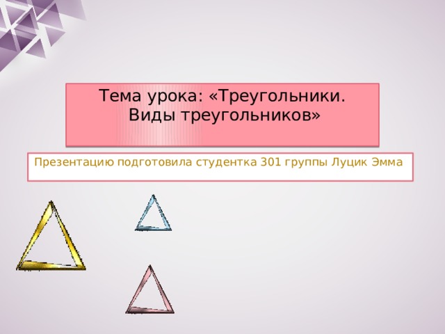 Тема урока: «Треугольники.  Виды треугольников»   Презентацию подготовила студентка 301 группы Луцик Эмма 