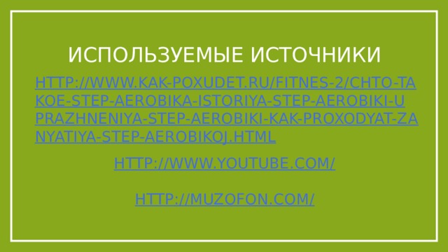 Используемые источники http://www.kak-poxudet.ru/fitnes-2/chto-takoe-step-aerobika-istoriya-step-aerobiki-uprazhneniya-step-aerobiki-kak-proxodyat-zanyatiya-step-aerobikoj.html http://www.youtube.com/ http://muzofon.com/ 