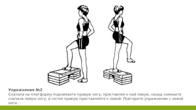 Упражнение №2  Сначала на платформу поднимаете правую ногу, приставляя к ней левую, назад снимаете сначала левую ногу, а потом правую приставляете к левой. Повторите упражнение с левой ноги. 