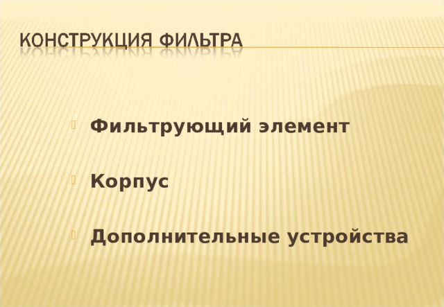    Фильтрующий элемент    Фильтрующий элемент      Корпус    Корпус      Дополнительные устройства    Дополнительные устройства Notes :- Basically all filters have the following in common. 1  A Cartridge containing the filter medium. 2  The filter housing which as its name suggests contains  or ‘ houses ‘ the filter cartridge. 3  Ancillary devices which may or may not be fitted.  For example cartridge relief valves , anti - drain   valves, etc... 