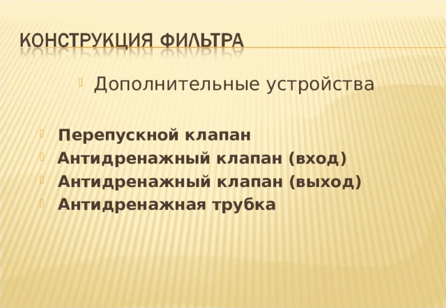 Дополнительные устройства   Перепускной клапан  Антидренажный клапан (вход)  Антидренажный клапан (выход)  Антидренажная трубка  Перепускной клапан  Антидренажный клапан (вход)  Антидренажный клапан (выход)  Антидренажная трубка Notes : Filter Housings often contain ancillary devices which have an important part to play in Filter operation . The items listed above are not often seen altogether in one filter but spin - on filters in particular may feature as many as three of them together . 