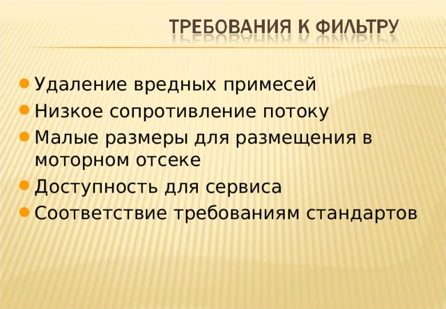 Удаление вредных примесей Низкое сопротивление потоку Малые размеры для размещения в моторном отсеке Доступность для сервиса Соответствие требованиям стандартов Notes: All automotive Filters are a compromise. On the one hand the filter must remove harmful contaminants and on the other it must allow the relatively unobstructed passage of lubricating oil and be of a size that will package onto the engine. In addition to this it must be accessible for servicing as well as have sufficient capacity to meet the service life expectation of the customer. We have briefly touched on the types of harmful contaminant found in the engine oil, let us now discuss contaminant “size”. 