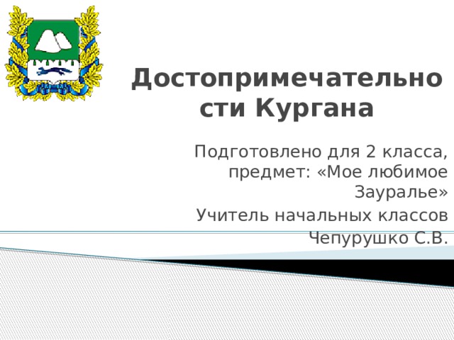 Достопримечательности Кургана Подготовлено для 2 класса, предмет: «Мое любимое Зауралье» Учитель начальных классов Чепурушко С.В. 