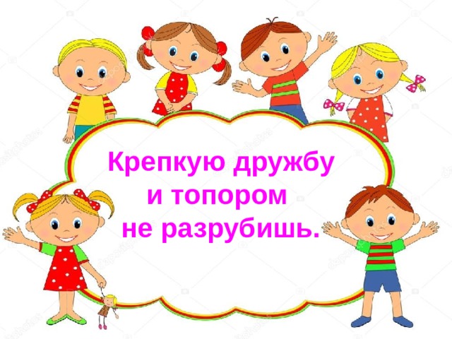 Крепкую дружбу и топором не разрубишь. 