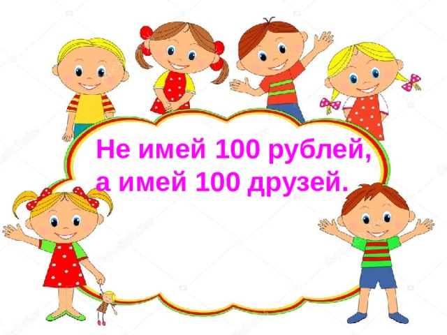 Не имей 100 рублей, а имей 100 друзей. 