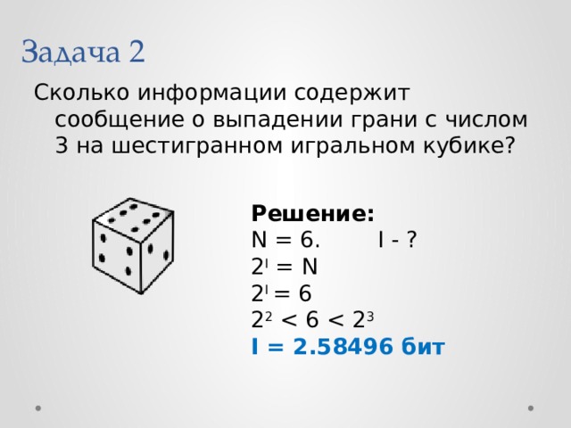 Задача 2 Сколько информации содержит сообщение о выпадении грани с числом 3 на шестигранном игральном кубике? Решение: N = 6. I - ? 2 I = N 2 I = 6 2 2 I = 2.58496 бит 