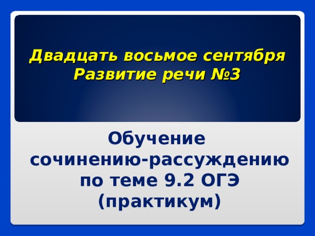 Двадцать восьмое сентября  Развитие речи №3 Обучение сочинению-рассуждению по теме 9.2 ОГЭ (практикум) 